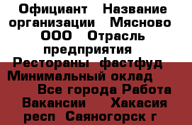 Официант › Название организации ­ Мясново, ООО › Отрасль предприятия ­ Рестораны, фастфуд › Минимальный оклад ­ 20 000 - Все города Работа » Вакансии   . Хакасия респ.,Саяногорск г.